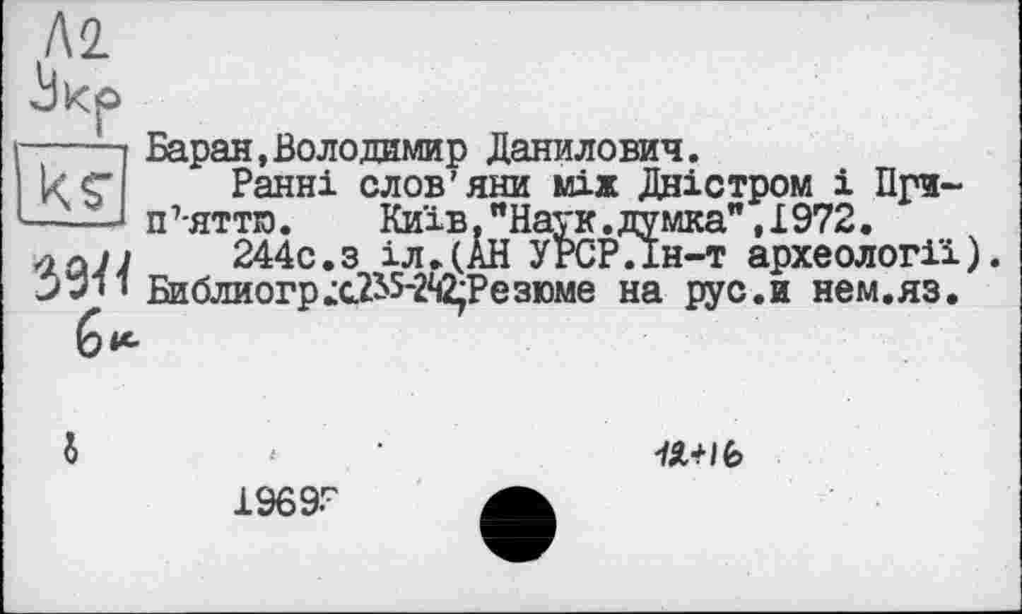 ﻿Баран,Володимир Данилович.
Ранні слов'яни між Дністром і При-п 7-яттю.	Київ. "Наук. думка", 1972.
244с.з іл.(АН УРСРТін-т археології).
Библиогр;с.2і5-2й2;Резюме на рус.и нем.яз.
к y
6*

1969Г